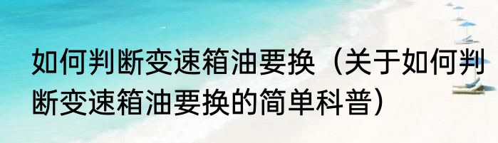 如何判断变速箱油要换（关于如何判断变速箱油要换的简单科普）
