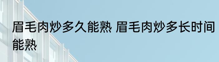 眉毛肉炒多久能熟 眉毛肉炒多长时间能熟
