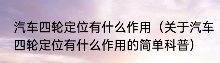 汽车四轮定位有什么作用（关于汽车四轮定位有什么作用的简单科普）