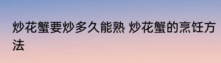 炒花蟹要炒多久能熟 炒花蟹的烹饪方法