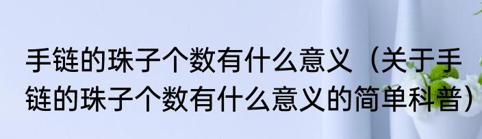 手链的珠子个数有什么意义（关于手链的珠子个数有什么意义的简单科普）