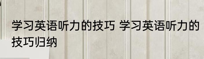 学习英语听力的技巧 学习英语听力的技巧归纳