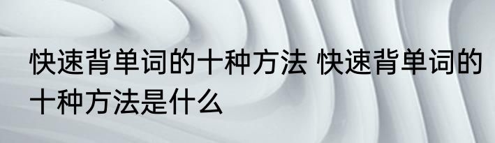 快速背单词的十种方法 快速背单词的十种方法是什么