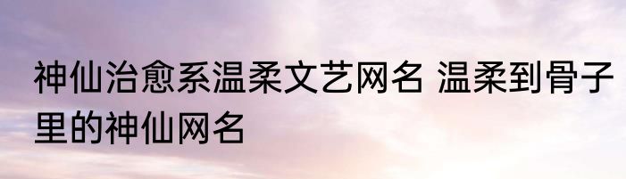 神仙治愈系温柔文艺网名 温柔到骨子里的神仙网名