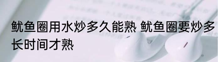 鱿鱼圈用水炒多久能熟 鱿鱼圈要炒多长时间才熟