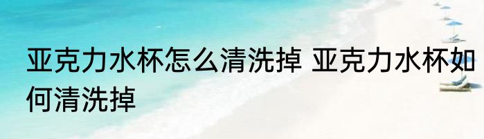 亚克力水杯怎么清洗掉 亚克力水杯如何清洗掉