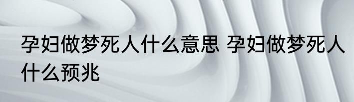 孕妇做梦死人什么意思 孕妇做梦死人什么预兆