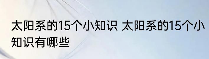 太阳系的15个小知识 太阳系的15个小知识有哪些