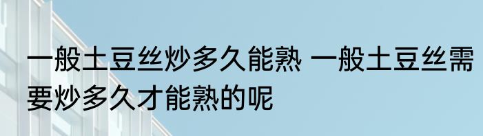 一般土豆丝炒多久能熟 一般土豆丝需要炒多久才能熟的呢