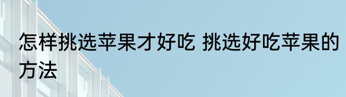 怎样挑选苹果才好吃 挑选好吃苹果的方法