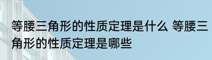 等腰三角形的性质定理是什么 等腰三角形的性质定理是哪些
