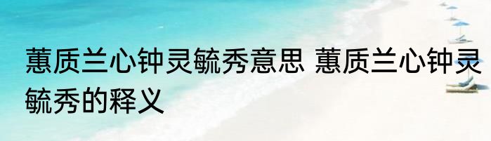 蕙质兰心钟灵毓秀意思 蕙质兰心钟灵毓秀的释义