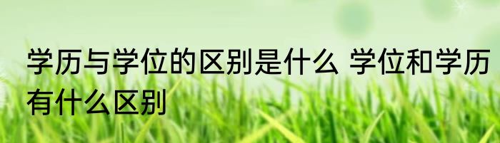 学历与学位的区别是什么 学位和学历有什么区别