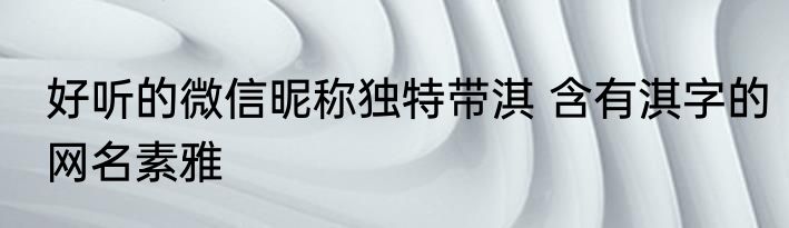 好听的微信昵称独特带淇 含有淇字的网名素雅