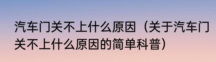 汽车门关不上什么原因（关于汽车门关不上什么原因的简单科普）