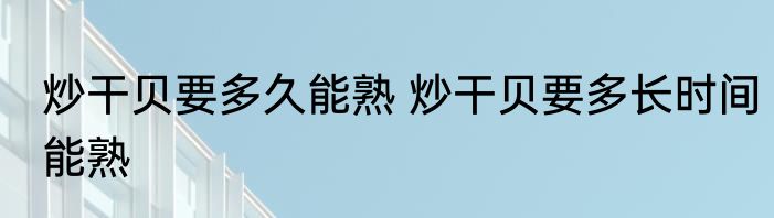 炒干贝要多久能熟 炒干贝要多长时间能熟
