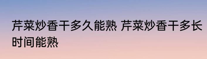 芹菜炒香干多久能熟 芹菜炒香干多长时间能熟