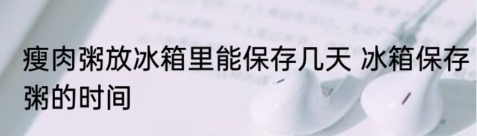 瘦肉粥放冰箱里能保存几天 冰箱保存粥的时间