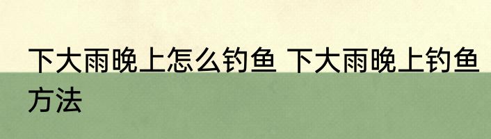 下大雨晚上怎么钓鱼 下大雨晚上钓鱼方法