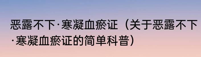 恶露不下·寒凝血瘀证（关于恶露不下·寒凝血瘀证的简单科普）