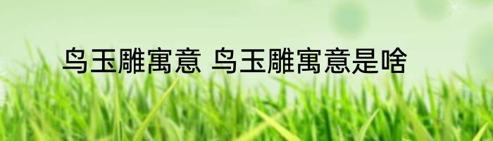 鸟玉雕寓意 鸟玉雕寓意是啥