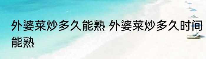 外婆菜炒多久能熟 外婆菜炒多久时间能熟
