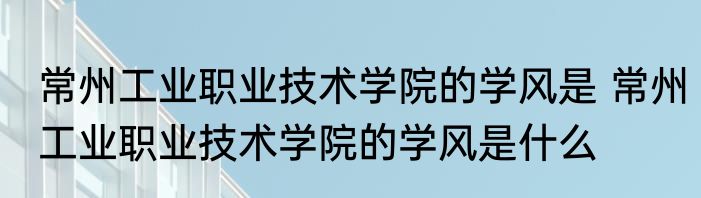 常州工业职业技术学院的学风是 常州工业职业技术学院的学风是什么