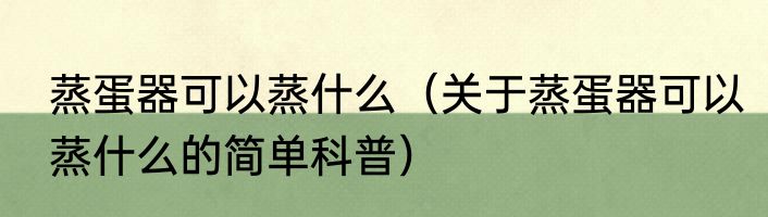 蒸蛋器可以蒸什么（关于蒸蛋器可以蒸什么的简单科普）