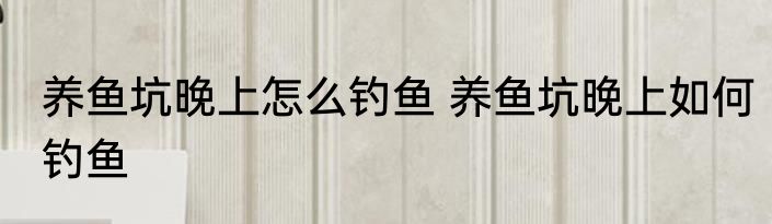 养鱼坑晚上怎么钓鱼 养鱼坑晚上如何钓鱼