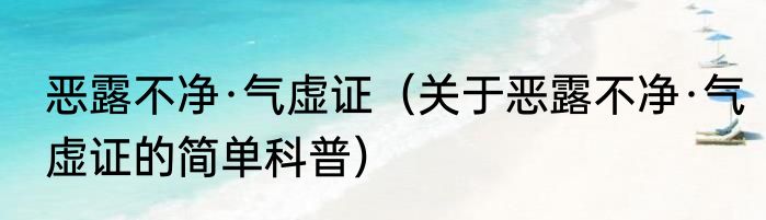 恶露不净·气虚证（关于恶露不净·气虚证的简单科普）
