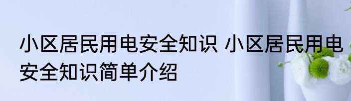小区居民用电安全知识 小区居民用电安全知识简单介绍