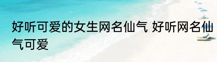 好听可爱的女生网名仙气 好听网名仙气可爱