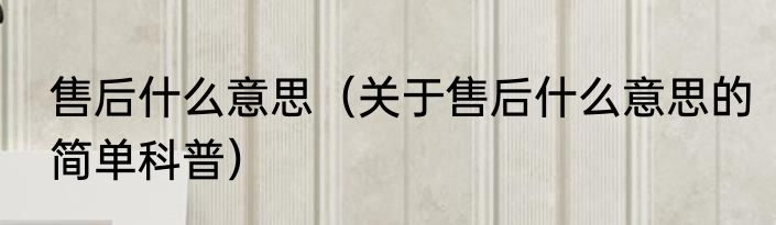 售后什么意思（关于售后什么意思的简单科普）