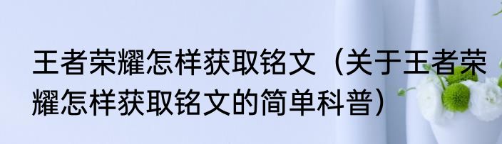 王者荣耀怎样获取铭文（关于王者荣耀怎样获取铭文的简单科普）