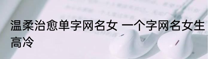 温柔治愈单字网名女 一个字网名女生高冷