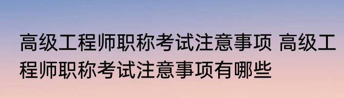 高级工程师职称考试注意事项 高级工程师职称考试注意事项有哪些