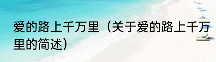 爱的路上千万里（关于爱的路上千万里的简述）