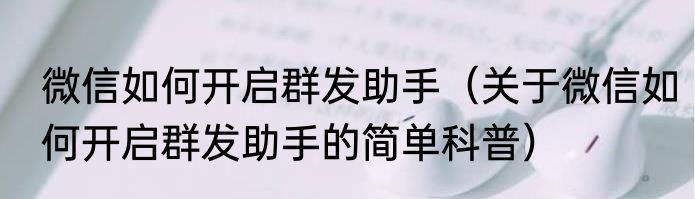 微信如何开启群发助手（关于微信如何开启群发助手的简单科普）