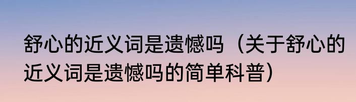 舒心的近义词是遗憾吗（关于舒心的近义词是遗憾吗的简单科普）