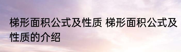 梯形面积公式及性质 梯形面积公式及性质的介绍