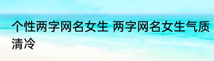 个性两字网名女生 两字网名女生气质清冷
