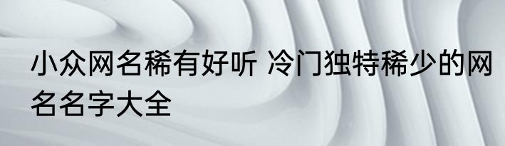 小众网名稀有好听 冷门独特稀少的网名名字大全