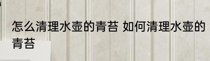 怎么清理水壶的青苔 如何清理水壶的青苔