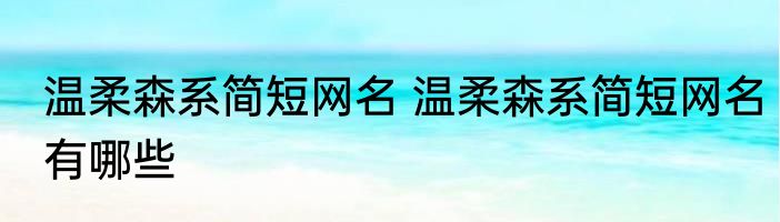 温柔森系简短网名 温柔森系简短网名有哪些