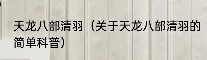 天龙八部清羽（关于天龙八部清羽的简单科普）