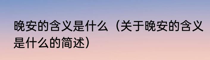 晚安的含义是什么（关于晚安的含义是什么的简述）