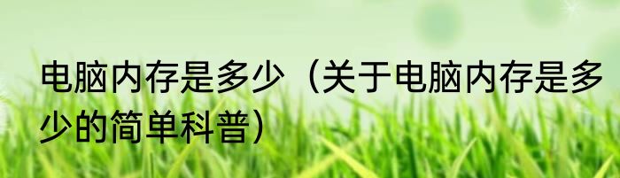 电脑内存是多少（关于电脑内存是多少的简单科普）