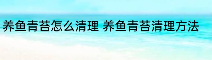 养鱼青苔怎么清理 养鱼青苔清理方法