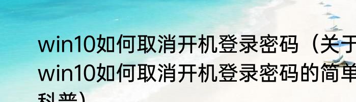 win10如何取消开机登录密码（关于win10如何取消开机登录密码的简单科普）