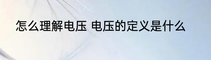 怎么理解电压 电压的定义是什么